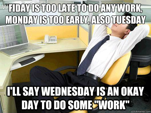 Fiday is too late to do any work, Monday is too early, also Tuesday I'll say Wednesday is an okay day to do some 