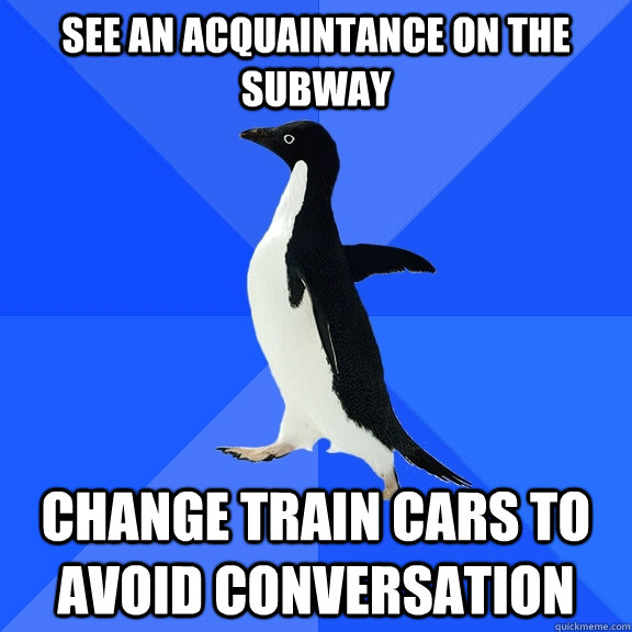 See an acquaintance on the subway CHANGE TRAIN CARS TO AVOID CONVERSATION  Socially Awkward Penguin