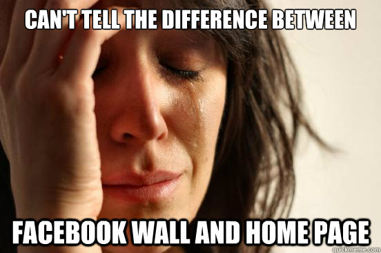 Can't tell the difference between facebook wall and home page  First World Problems