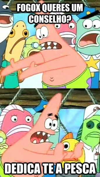 fogox queres um conselho? dedica te a pesca  Push it somewhere else Patrick