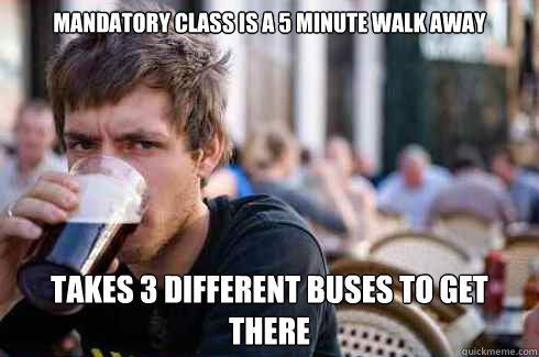 Mandatory class is a 5 minute walk away Takes 3 different buses to get there  Lazy College Senior