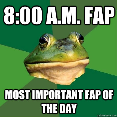 8:00 A.M. fap most important fap of the day  Foul Bachelor Frog
