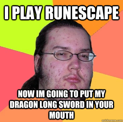 I play runescape now im going to put my dragon long sword in your mouth  - I play runescape now im going to put my dragon long sword in your mouth   Butthurt Dweller