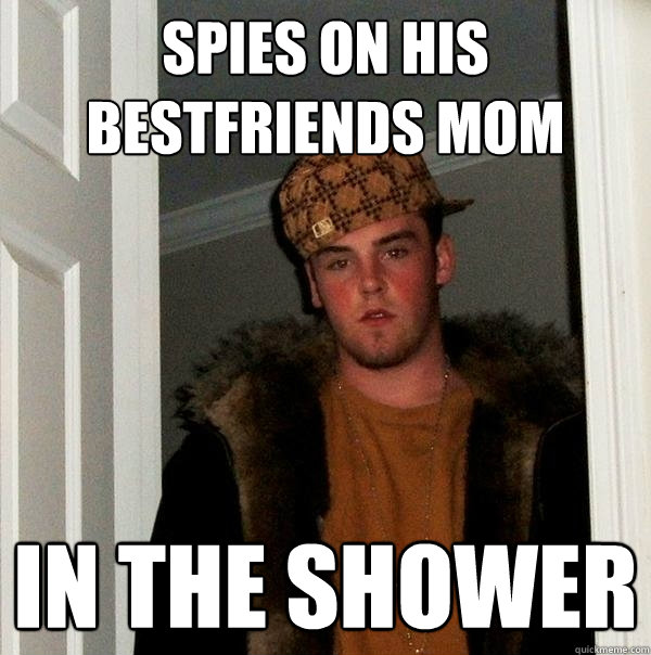 spies on his bestfriends mom in the shower  Scumbag Steve