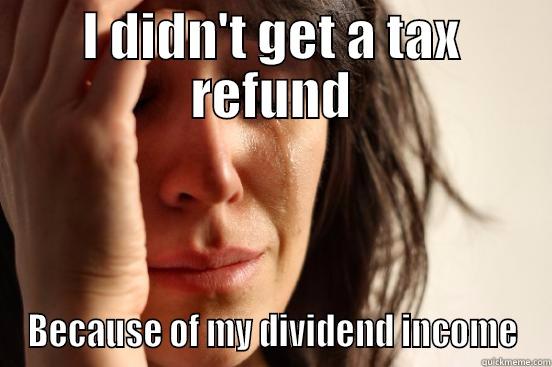I DIDN'T GET A TAX REFUND BECAUSE OF MY DIVIDEND INCOME First World Problems