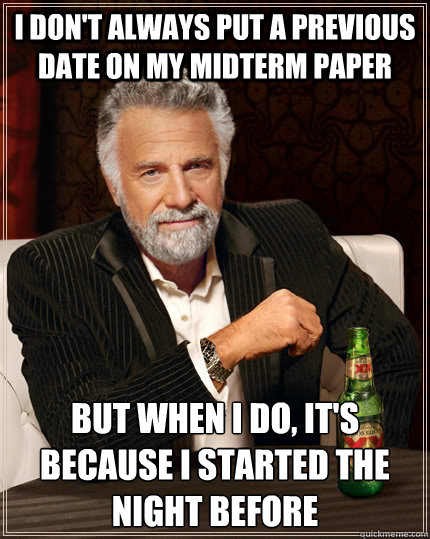 I don't always put a previous date on my midterm paper  but when I do, it's because I started the night before  - I don't always put a previous date on my midterm paper  but when I do, it's because I started the night before   The Most Interesting Man In The World