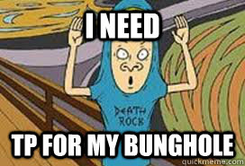 I NEED TP FOR MY BUNGHOLE - I NEED TP FOR MY BUNGHOLE  TP For my Bunghole