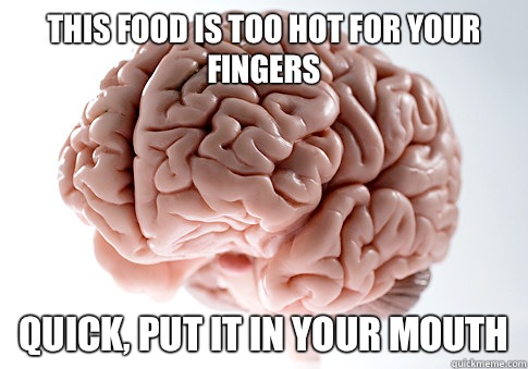 This food is too hot for your fingers  Quick, put it in your mouth  Scumbag Brain