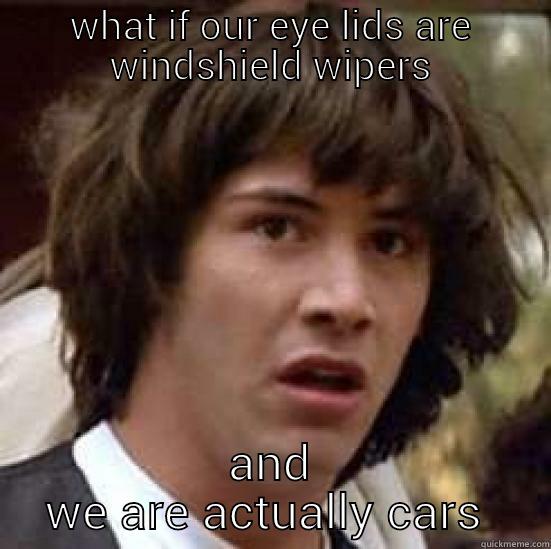 WHAT IF OUR EYE LIDS ARE WINDSHIELD WIPERS AND WE ARE ACTUALLY CARS  conspiracy keanu