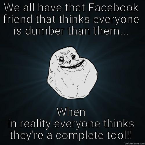 WE ALL HAVE THAT FACEBOOK FRIEND THAT THINKS EVERYONE IS DUMBER THAN THEM... WHEN IN REALITY EVERYONE THINKS THEY'RE A COMPLETE TOOL!! Forever Alone
