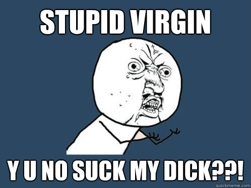 stupid virgin y u no suck my dick??!  Y U No