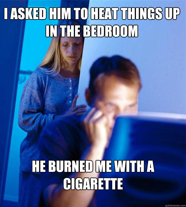 I asked him to heat things up in the bedroom he burned me with a cigarette    Redditors Wife