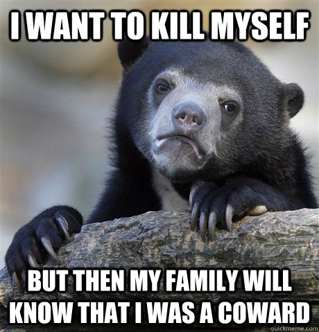 I want to kill myself but then my family will know that i was a coward  Confession Bear
