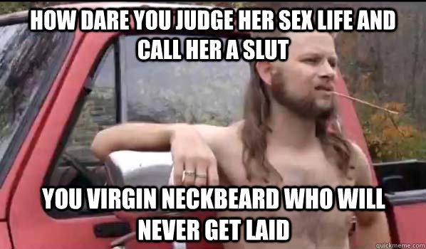 How dare you judge her sex life and call her a slut You virgin neckbeard who will never get laid  Almost Politically Correct Redneck