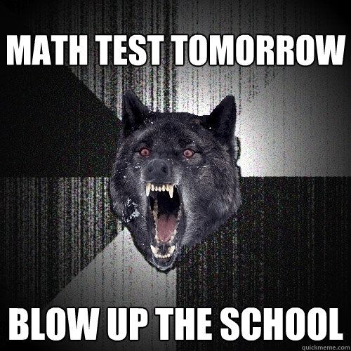 Math test tomorrow Blow up the school  Insanity Wolf