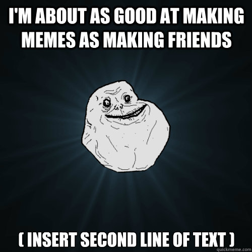 I'm about as good at making memes as making friends ( Insert second line of text )  Forever Alone