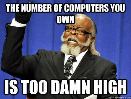 The number of computers you own is too damn high  Its too damn high