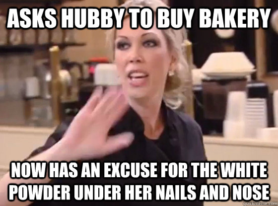 asks hubby to buy bakery now has an excuse for the white powder under her nails and nose  Overly Hostile Amy
