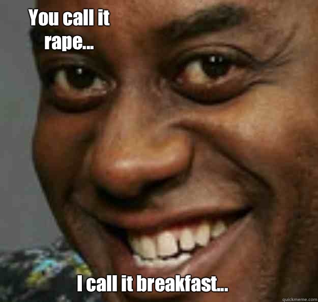 I call it breakfast... You call it rape...  Ainsley Harriott