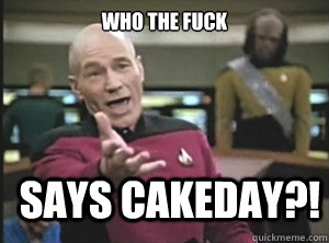 who the fuck says cakeday?!  Annoyed Picard