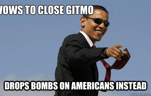 Vows to close Gitmo Drops bombs on Americans instead  Obamas Holding