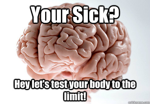 Your Sick? Hey let's test your body to the limit!   Scumbag Brain
