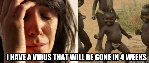  i have a virus that will be gone in 4 weeks  First World Problems  Third World Success