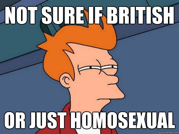 not sure if british or just homosexual  Futurama Fry