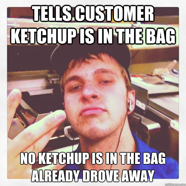 Tells customer ketchup is in the bag no ketchup is in the bag
already drove away  
