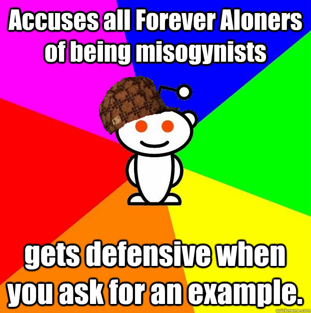 Accuses all Forever Aloners of being misogynists  gets defensive when you ask for an example.  Scumbag Redditor