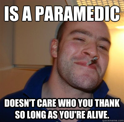 Is a paramedic Doesn't care who you thank so long as you're alive. - Is a paramedic Doesn't care who you thank so long as you're alive.  BF3 Good guy Greg