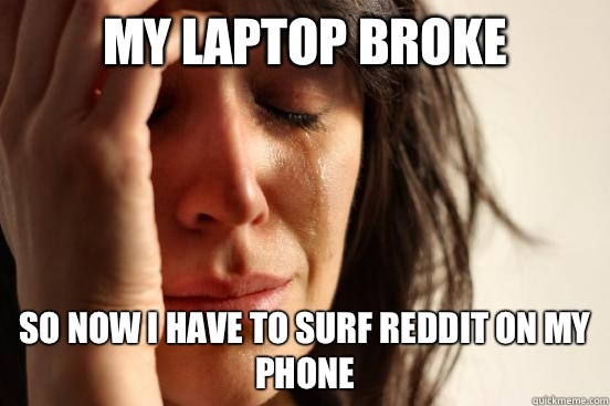 My laptop broke So now I have to surf reddit on my phone  First World Problems