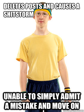 Deletes posts and causes a shitstorm Unable to simply admit a mistake and move on  Powertripping Reddit Mod