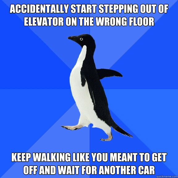 Accidentally start stepping out of elevator on the wrong floor keep walking like you meant to get off and wait for another car  Socially Awkward Penguin