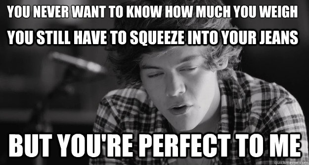 you never want to know how much you weigh 
 but you're perfect to me you still have to squeeze into your jeans - you never want to know how much you weigh 
 but you're perfect to me you still have to squeeze into your jeans  one direction little things