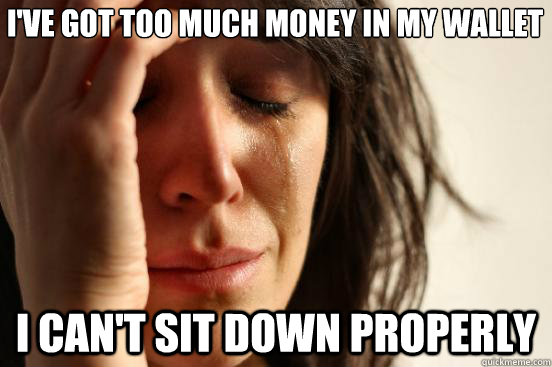I've got too much money in my wallet I can't sit down properly  First World Problems