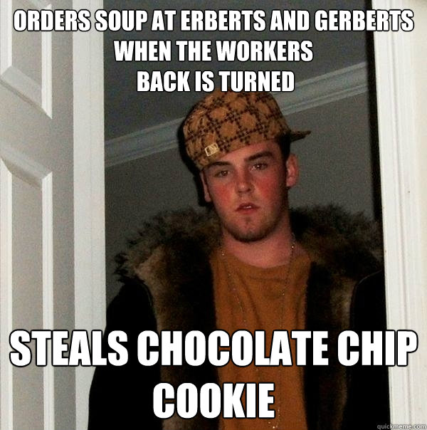 orders soup at erberts and gerberts 
when the workers
 back is turned steals chocolate chip cookie  Scumbag Steve