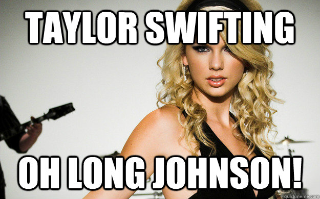 Taylor Swifting Oh Long Johnson!  taylor swifting