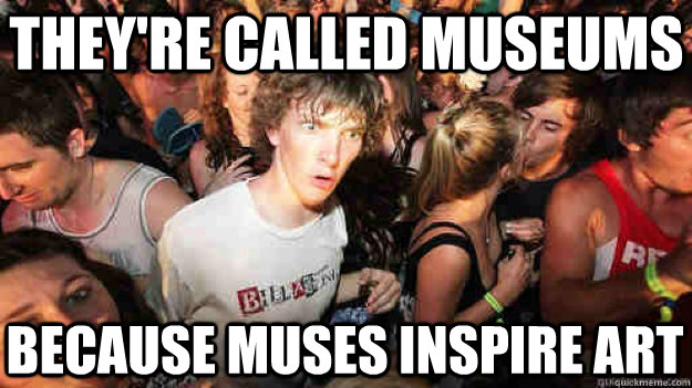 They're called museums because muses inspire art   Sudden Clarity Clarence