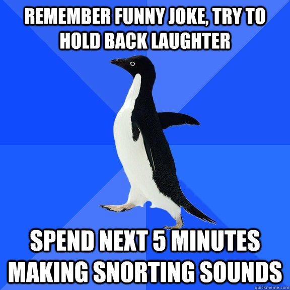 Remember funny joke, try to hold back laughter Spend next 5 minutes making snorting sounds - Remember funny joke, try to hold back laughter Spend next 5 minutes making snorting sounds  Socially Awkward Penguin