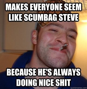 makes everyone seem like scumbag steve because he's always doing nice shit  Scumbag Good Guy Greg