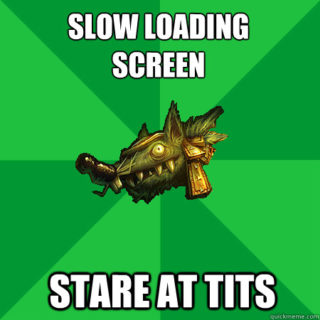 SLOW LOADING 
SCREEN STARE AT TITS - SLOW LOADING 
SCREEN STARE AT TITS  Bad LoL Player