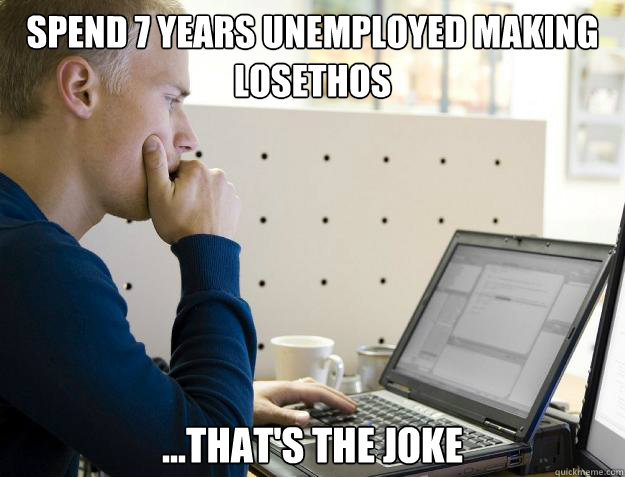 spend 7 years unemployed making losethos ...that's the joke - spend 7 years unemployed making losethos ...that's the joke  Programmer