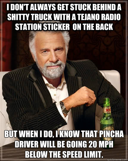 I don't always get stuck behind a shitty truck with a Tejano radio station sticker  on the back but when i do, I know that Pincha driver will be going 20 mph below the speed limit.  The Most Interesting Man In The World