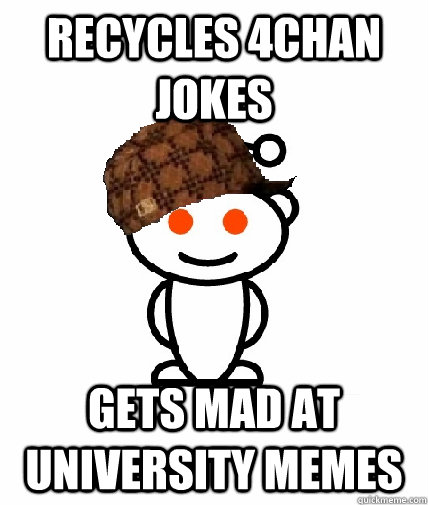 recycles 4chan jokes gets mad at university memes - recycles 4chan jokes gets mad at university memes  Scumbag Reddit