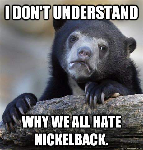 I don't understand why we all hate nickelback.  Confession Bear