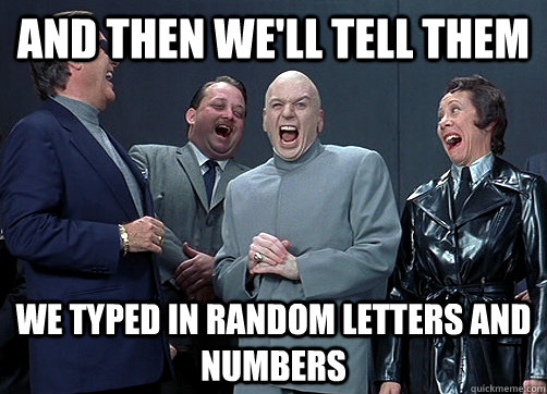 and then we'll tell them we typed in random letters and numbers - and then we'll tell them we typed in random letters and numbers  Dr Evil and minions