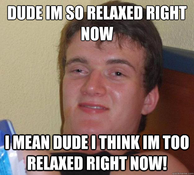 Dude im so relaxed right now i mean dude i think im TOO relaxed right now!  10 Guy