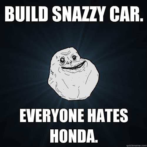 Build snazzy car. everyone hates honda.  Forever Alone