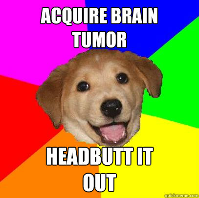 Acquire Brain 
Tumor Headbutt it 
out  Advice Dog